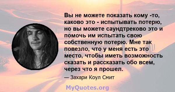 Вы не можете показать кому -то, каково это - испытывать потерю, но вы можете саундтреково это и помочь им испытать свою собственную потерю. Мне так повезло, что у меня есть это место, чтобы иметь возможность сказать и