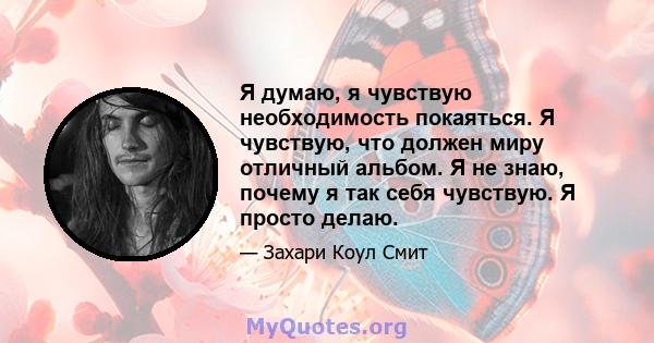 Я думаю, я чувствую необходимость покаяться. Я чувствую, что должен миру отличный альбом. Я не знаю, почему я так себя чувствую. Я просто делаю.