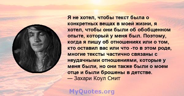 Я не хотел, чтобы текст была о конкретных вещах в моей жизни, я хотел, чтобы они были об обобщенном опыте, который у меня был. Поэтому, когда я пишу об отношениях или о том, кто оставил вас или что -то в этом роде,