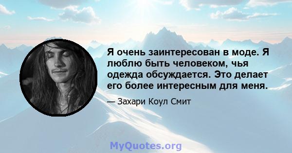 Я очень заинтересован в моде. Я люблю быть человеком, чья одежда обсуждается. Это делает его более интересным для меня.