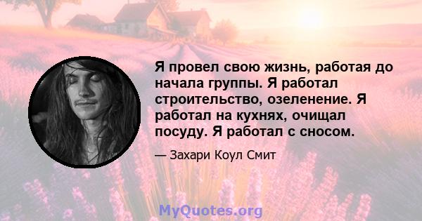 Я провел свою жизнь, работая до начала группы. Я работал строительство, озеленение. Я работал на кухнях, очищал посуду. Я работал с сносом.