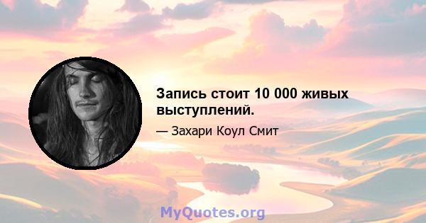 Запись стоит 10 000 живых выступлений.