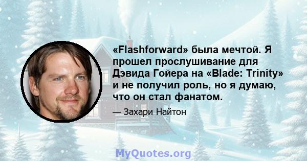 «Flashforward» была мечтой. Я прошел прослушивание для Дэвида Гойера на «Blade: Trinity» и не получил роль, но я думаю, что он стал фанатом.