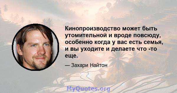 Кинопроизводство может быть утомительной и вроде повсюду, особенно когда у вас есть семья, и вы уходите и делаете что -то еще.