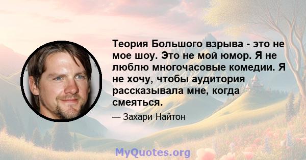 Теория Большого взрыва - это не мое шоу. Это не мой юмор. Я не люблю многочасовые комедии. Я не хочу, чтобы аудитория рассказывала мне, когда смеяться.