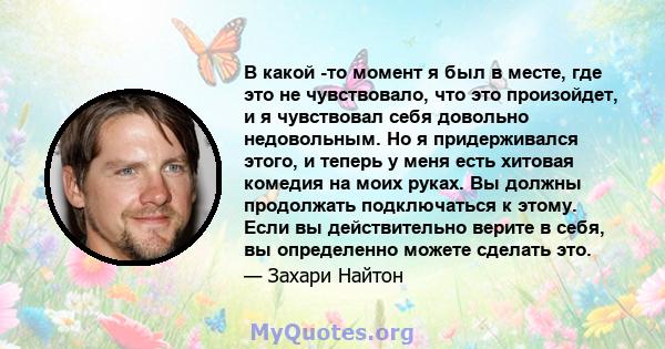 В какой -то момент я был в месте, где это не чувствовало, что это произойдет, и я чувствовал себя довольно недовольным. Но я придерживался этого, и теперь у меня есть хитовая комедия на моих руках. Вы должны продолжать