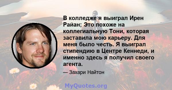 В колледже я выиграл Ирен Райан; Это похоже на коллегиальную Тони, которая заставила мою карьеру. Для меня было честь. Я выиграл стипендию в Центре Кеннеди, и именно здесь я получил своего агента.