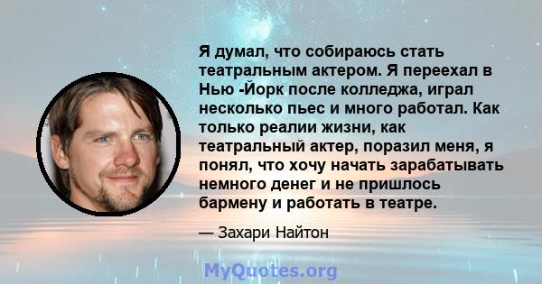 Я думал, что собираюсь стать театральным актером. Я переехал в Нью -Йорк после колледжа, играл несколько пьес и много работал. Как только реалии жизни, как театральный актер, поразил меня, я понял, что хочу начать