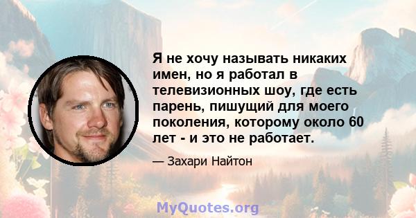 Я не хочу называть никаких имен, но я работал в телевизионных шоу, где есть парень, пишущий для моего поколения, которому около 60 лет - и это не работает.