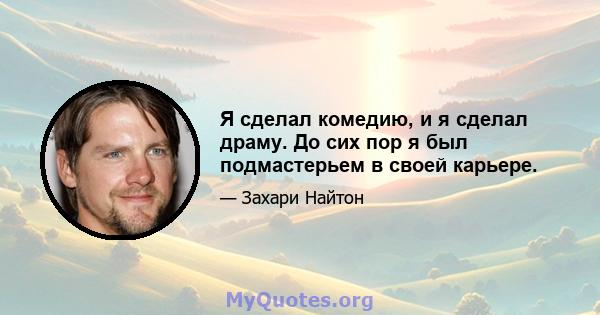 Я сделал комедию, и я сделал драму. До сих пор я был подмастерьем в своей карьере.