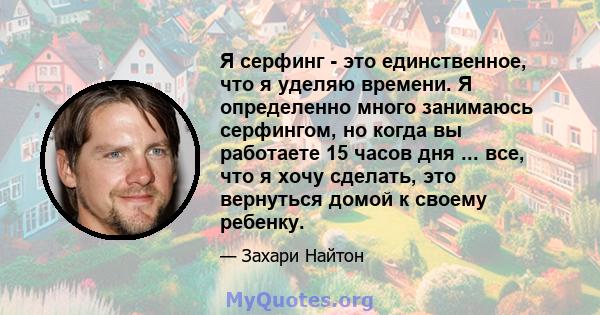 Я серфинг - это единственное, что я уделяю времени. Я определенно много занимаюсь серфингом, но когда вы работаете 15 часов дня ... все, что я хочу сделать, это вернуться домой к своему ребенку.