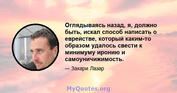 Оглядываясь назад, я, должно быть, искал способ написать о еврействе, который каким-то образом удалось свести к минимуму иронию и самоуничижимость.