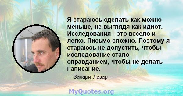 Я стараюсь сделать как можно меньше, не выглядя как идиот. Исследования - это весело и легко. Письмо сложно. Поэтому я стараюсь не допустить, чтобы исследование стало оправданием, чтобы не делать написание.