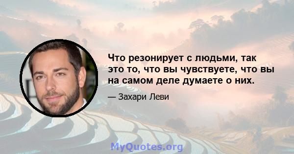 Что резонирует с людьми, так это то, что вы чувствуете, что вы на самом деле думаете о них.