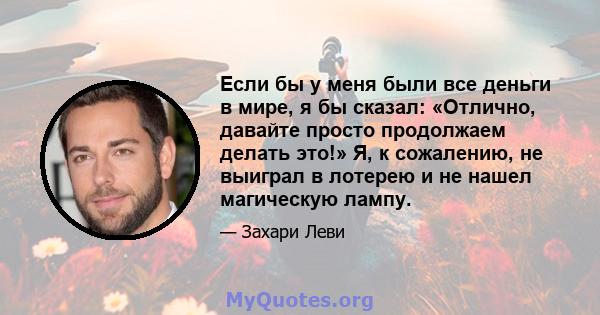 Если бы у меня были все деньги в мире, я бы сказал: «Отлично, давайте просто продолжаем делать это!» Я, к сожалению, не выиграл в лотерею и не нашел магическую лампу.