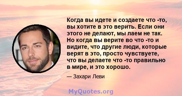 Когда вы идете и создаете что -то, вы хотите в это верить. Если они этого не делают, мы лаем не так. Но когда вы верите во что -то и видите, что другие люди, которые верят в это, просто чувствуете, что вы делаете что