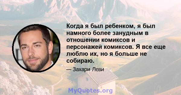 Когда я был ребенком, я был намного более занудным в отношении комиксов и персонажей комиксов. Я все еще люблю их, но я больше не собираю.