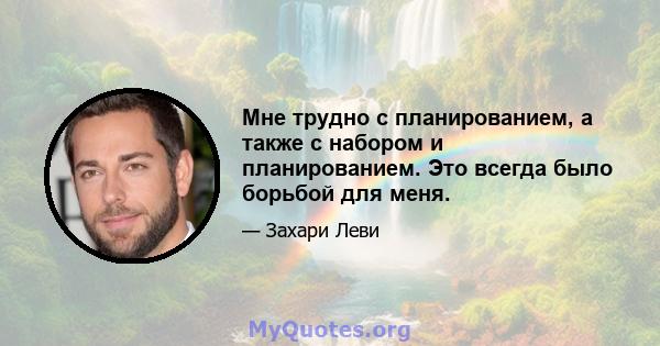 Мне трудно с планированием, а также с набором и планированием. Это всегда было борьбой для меня.