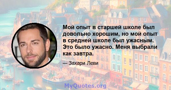 Мой опыт в старшей школе был довольно хорошим, но мой опыт в средней школе был ужасным. Это было ужасно. Меня выбрали как завтра.