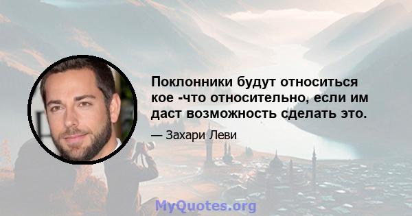 Поклонники будут относиться кое -что относительно, если им даст возможность сделать это.