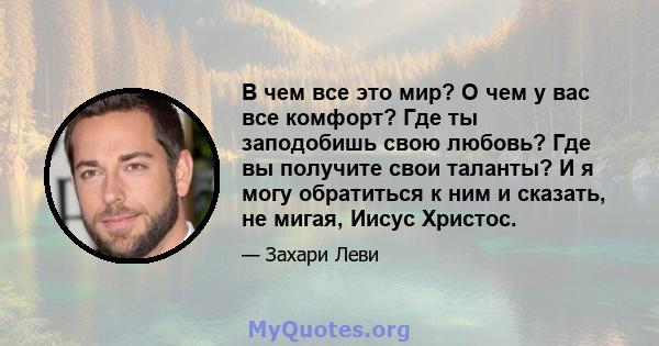 В чем все это мир? О чем у вас все комфорт? Где ты заподобишь свою любовь? Где вы получите свои таланты? И я могу обратиться к ним и сказать, не мигая, Иисус Христос.