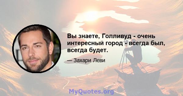 Вы знаете, Голливуд - очень интересный город - всегда был, всегда будет.