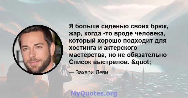 Я больше сиденью своих брюк, жар, когда -то вроде человека, который хорошо подходит для хостинга и актерского мастерства, но не обязательно Список выстрелов. "