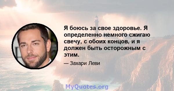 Я боюсь за свое здоровье. Я определенно немного сжигаю свечу, с обоих концов, и я должен быть осторожным с этим.