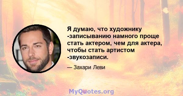 Я думаю, что художнику -записыванию намного проще стать актером, чем для актера, чтобы стать артистом -звукозаписи.