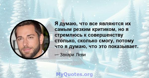 Я думаю, что все являются их самым резким критиком, но я стремлюсь к совершенству столько, сколько смогу, потому что я думаю, что это показывает.