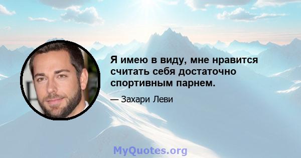 Я имею в виду, мне нравится считать себя достаточно спортивным парнем.