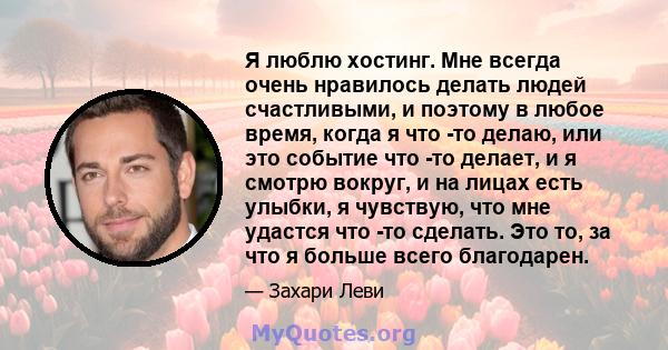 Я люблю хостинг. Мне всегда очень нравилось делать людей счастливыми, и поэтому в любое время, когда я что -то делаю, или это событие что -то делает, и я смотрю вокруг, и на лицах есть улыбки, я чувствую, что мне