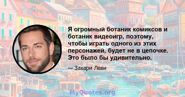 Я огромный ботаник комиксов и ботаник видеоигр, поэтому, чтобы играть одного из этих персонажей, будет не в цепочке. Это было бы удивительно.