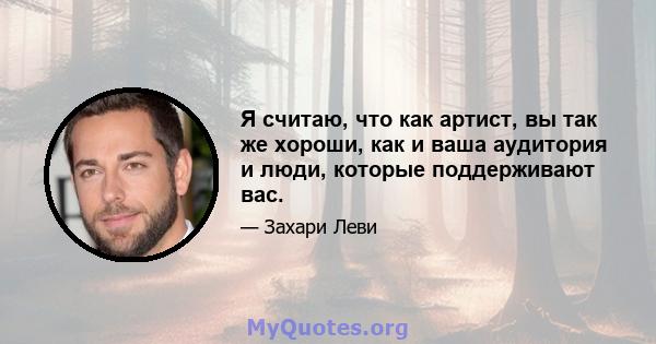 Я считаю, что как артист, вы так же хороши, как и ваша аудитория и люди, которые поддерживают вас.