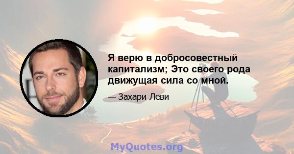 Я верю в добросовестный капитализм; Это своего рода движущая сила со мной.