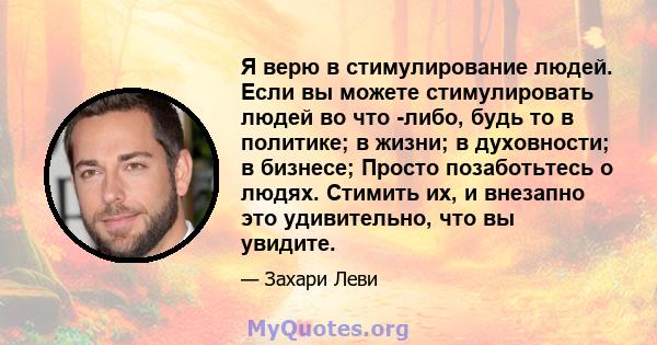 Я верю в стимулирование людей. Если вы можете стимулировать людей во что -либо, будь то в политике; в жизни; в духовности; в бизнесе; Просто позаботьтесь о людях. Стимить их, и внезапно это удивительно, что вы увидите.