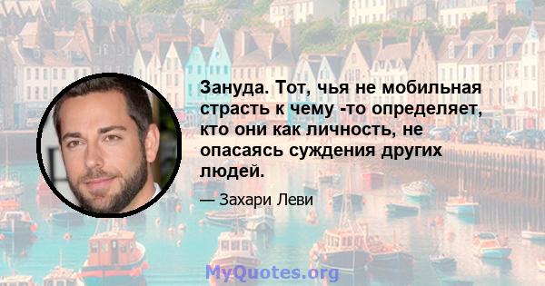 Зануда. Тот, чья не мобильная страсть к чему -то определяет, кто они как личность, не опасаясь суждения других людей.