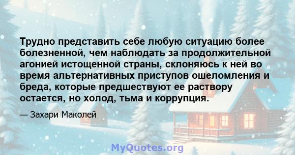 Трудно представить себе любую ситуацию более болезненной, чем наблюдать за продолжительной агонией истощенной страны, склоняюсь к ней во время альтернативных приступов ошеломления и бреда, которые предшествуют ее