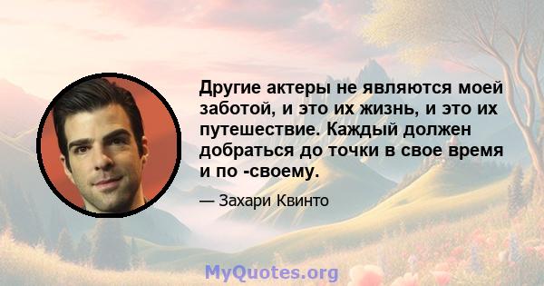 Другие актеры не являются моей заботой, и это их жизнь, и это их путешествие. Каждый должен добраться до точки в свое время и по -своему.