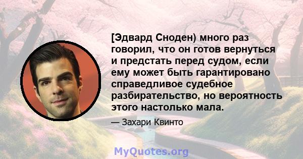 [Эдвард Сноден) много раз говорил, что он готов вернуться и предстать перед судом, если ему может быть гарантировано справедливое судебное разбирательство, но вероятность этого настолько мала.