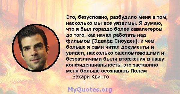 Это, безусловно, разбудило меня в том, насколько мы все уязвимы. Я думаю, что я был гораздо более кавалетером до того, как начал работать над фильмом [Эдвард Сноуден], и чем больше я сами читал документы и увидел,