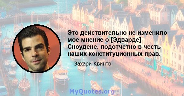 Это действительно не изменило мое мнение о [Эдварде] Сноудене. подотчетно в честь наших конституционных прав.