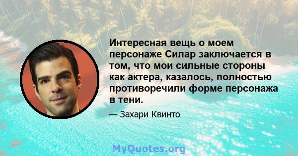 Интересная вещь о моем персонаже Силар заключается в том, что мои сильные стороны как актера, казалось, полностью противоречили форме персонажа в тени.