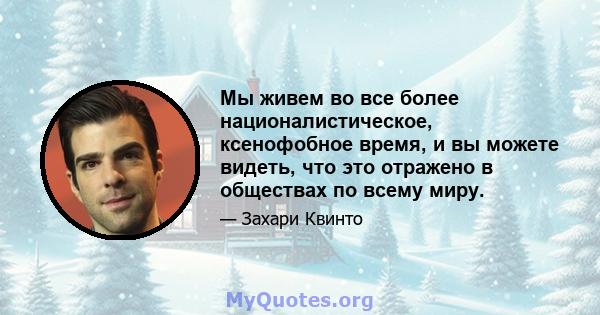 Мы живем во все более националистическое, ксенофобное время, и вы можете видеть, что это отражено в обществах по всему миру.