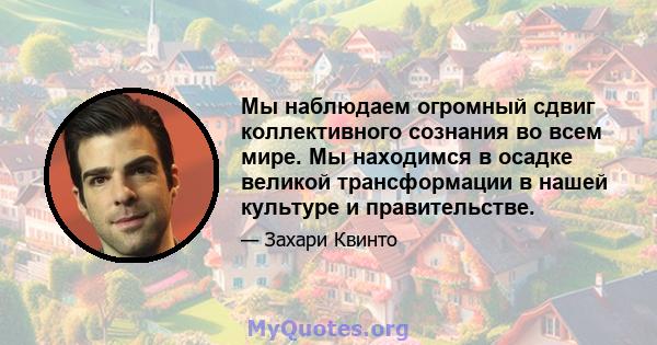 Мы наблюдаем огромный сдвиг коллективного сознания во всем мире. Мы находимся в осадке великой трансформации в нашей культуре и правительстве.