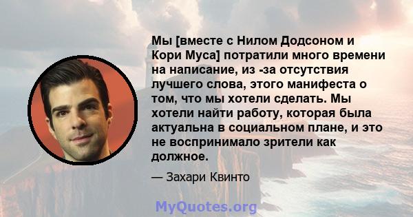 Мы [вместе с Нилом Додсоном и Кори Муса] потратили много времени на написание, из -за отсутствия лучшего слова, этого манифеста о том, что мы хотели сделать. Мы хотели найти работу, которая была актуальна в социальном