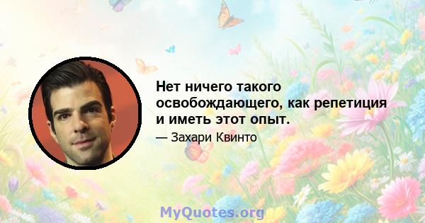 Нет ничего такого освобождающего, как репетиция и иметь этот опыт.