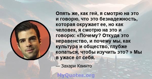 Опять же, как гей, я смотрю на это и говорю, что это безнадежность, которая окружает ее, но как человек, я смотрю на это и говорю: «Почему? Откуда это неравенство, и почему мы, как культура и общество, глубже копаться,