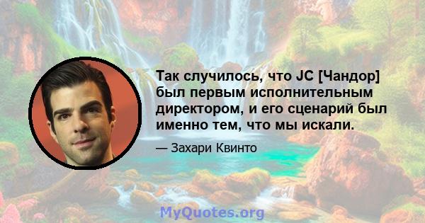 Так случилось, что JC [Чандор] был первым исполнительным директором, и его сценарий был именно тем, что мы искали.