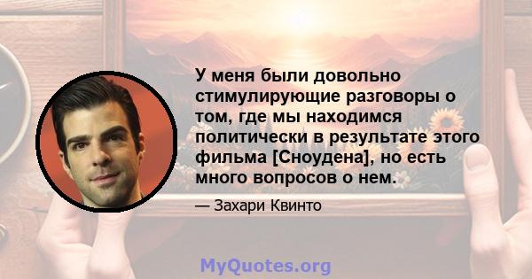 У меня были довольно стимулирующие разговоры о том, где мы находимся политически в результате этого фильма [Сноудена], но есть много вопросов о нем.